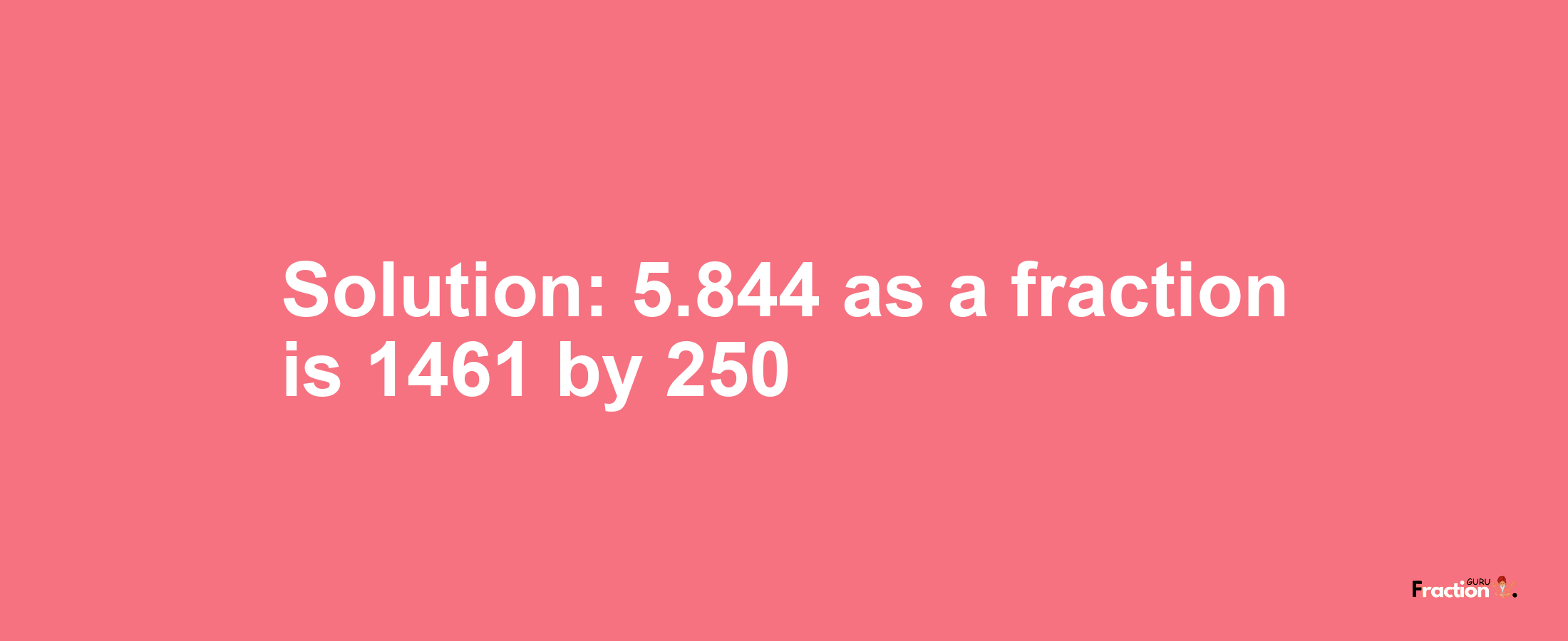 Solution:5.844 as a fraction is 1461/250